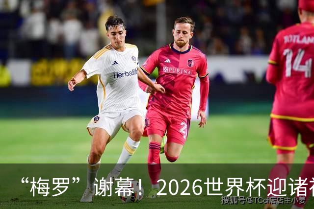 “梅罗”谢幕！2026世界杯迎诸神黄昏 我们与青春的终极告别