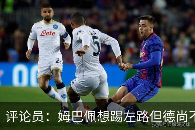 评论员：姆巴佩想踢左路但德尚不愿意 我感觉他和登贝莱无法兼容